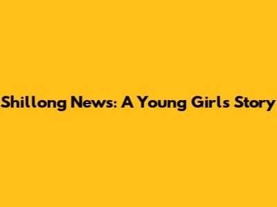 Shillong News: A Young Girl's Story
