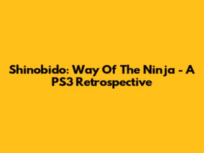 Shinobido: Way Of The Ninja - A PS3 Retrospective