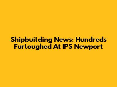 Shipbuilding News: Hundreds Furloughed At IPS Newport