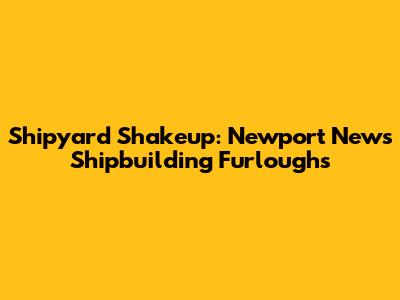 Shipyard Shakeup: Newport News Shipbuilding Furloughs