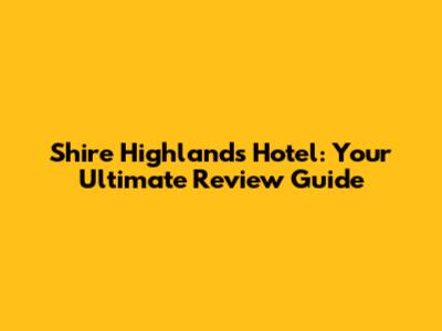 Shire Highlands Hotel: Your Ultimate Review Guide