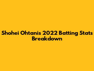Shohei Ohtani's 2022 Batting Stats Breakdown