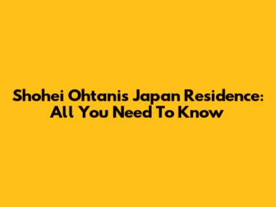Shohei Ohtani's Japan Residence: All You Need To Know