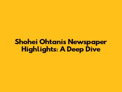 Shohei Ohtani's Newspaper Highlights: A Deep Dive