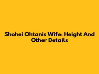 Shohei Ohtani's Wife: Height And Other Details