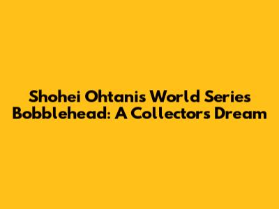 Shohei Ohtani's World Series Bobblehead: A Collector's Dream