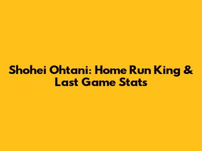 Shohei Ohtani: Home Run King & Last Game Stats