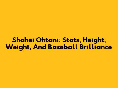 Shohei Ohtani: Stats, Height, Weight, And Baseball Brilliance