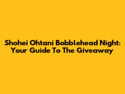 Shohei Ohtani Bobblehead Night: Your Guide To The Giveaway