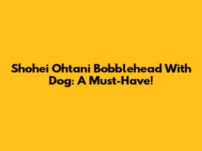 Shohei Ohtani Bobblehead With Dog: A Must-Have!