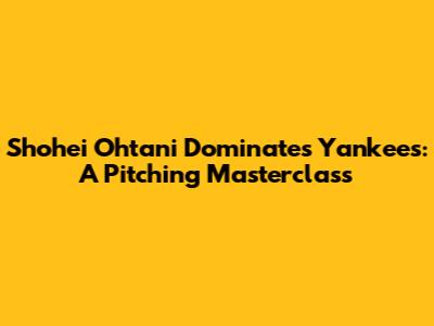 Shohei Ohtani Dominates Yankees: A Pitching Masterclass
