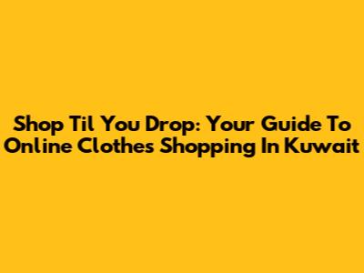 Shop 'Til You Drop: Your Guide To Online Clothes Shopping In Kuwait