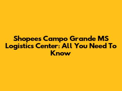 Shopee's Campo Grande MS Logistics Center: All You Need To Know