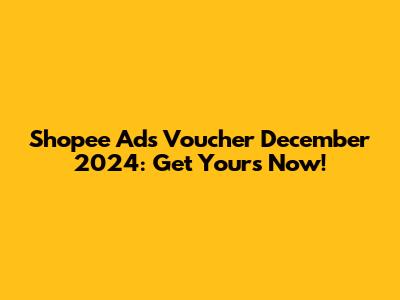Shopee Ads Voucher December 2024: Get Yours Now!