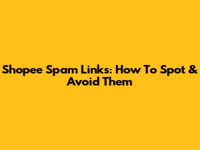 Shopee Spam Links: How To Spot & Avoid Them