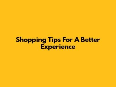 Shopping Tips For A Better Experience