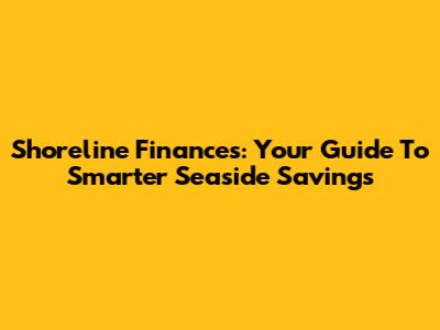 Shoreline Finances: Your Guide To Smarter Seaside Savings