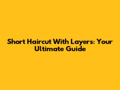 Short Haircut With Layers: Your Ultimate Guide