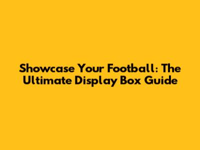Showcase Your Football: The Ultimate Display Box Guide