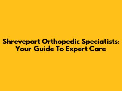 Shreveport Orthopedic Specialists: Your Guide To Expert Care