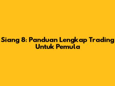Siang 8: Panduan Lengkap Trading Untuk Pemula