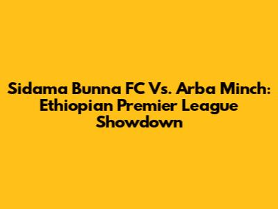 Sidama Bunna FC Vs. Arba Minch: Ethiopian Premier League Showdown