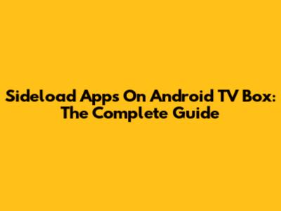 Sideload Apps On Android TV Box: The Complete Guide