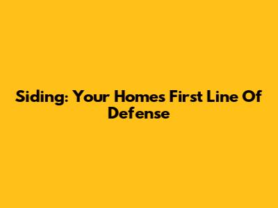 Siding: Your Home's First Line Of Defense