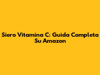Siero Vitamina C: Guida Completa Su Amazon