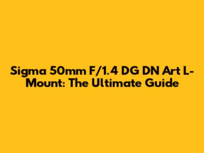 Sigma 50mm F/1.4 DG DN Art L-Mount: The Ultimate Guide