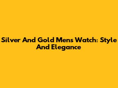 Silver And Gold Men's Watch: Style And Elegance
