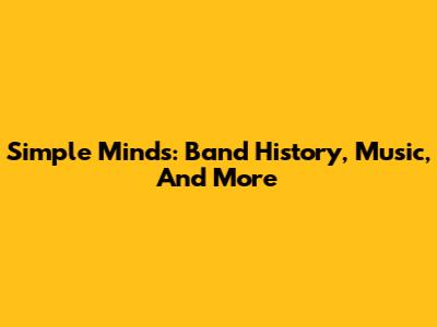 Simple Minds: Band History, Music, And More
