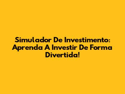 Simulador De Investimento: Aprenda A Investir De Forma Divertida!