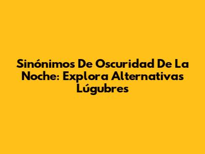 Sinónimos De Oscuridad De La Noche: Explora Alternativas Lúgubres