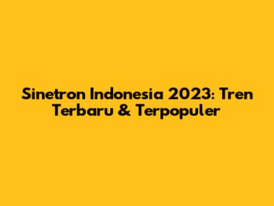 Sinetron Indonesia 2023: Tren Terbaru & Terpopuler