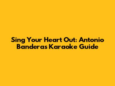 Sing Your Heart Out: Antonio Banderas Karaoke Guide