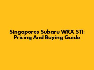 Singapore's Subaru WRX STI: Pricing And Buying Guide