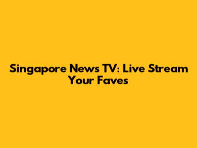 Singapore News TV: Live Stream Your Faves