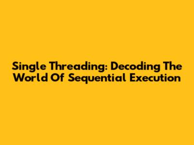 Single Threading: Decoding The World Of Sequential Execution