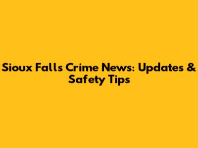 Sioux Falls Crime News: Updates & Safety Tips