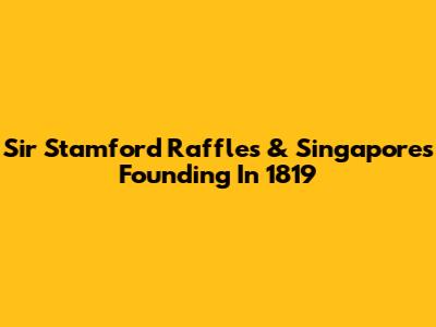 Sir Stamford Raffles & Singapore's Founding In 1819