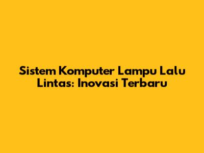 Sistem Komputer Lampu Lalu Lintas: Inovasi Terbaru