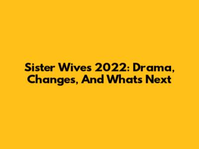 Sister Wives 2022: Drama, Changes, And What's Next