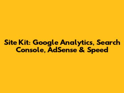 Site Kit: Google Analytics, Search Console, AdSense & Speed