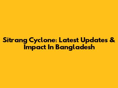 Sitrang Cyclone: Latest Updates & Impact In Bangladesh