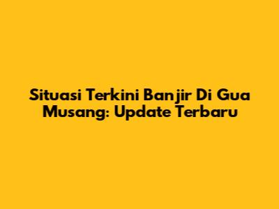 Situasi Terkini Banjir Di Gua Musang: Update Terbaru