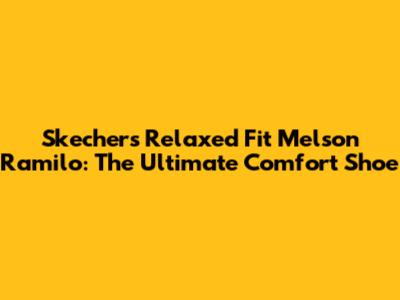 Skechers Relaxed Fit Melson Ramilo: The Ultimate Comfort Shoe
