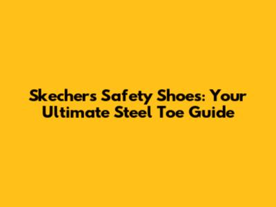 Skechers Safety Shoes: Your Ultimate Steel Toe Guide