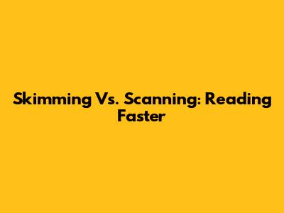 Skimming Vs. Scanning: Reading Faster