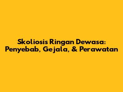 Skoliosis Ringan Dewasa: Penyebab, Gejala, & Perawatan